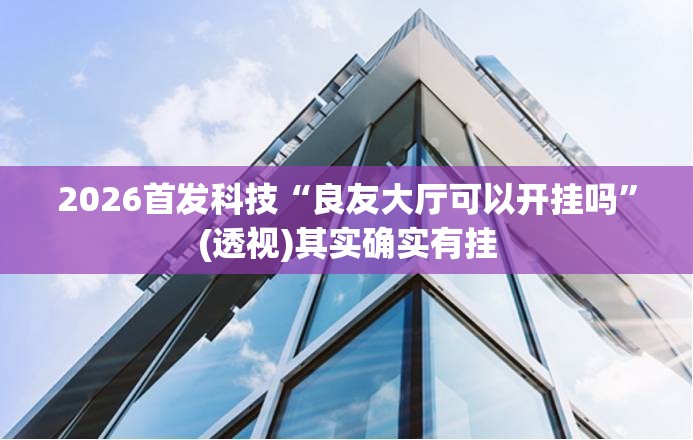 2026首发科技“良友大厅可以开挂吗	”(透视)其实确实有挂