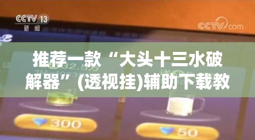 推荐一款“大头十三水破解器	”(透视挂)辅助下载教程