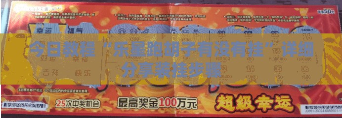 今日教程“乐星跑胡子有没有挂”详细分享装挂步骤