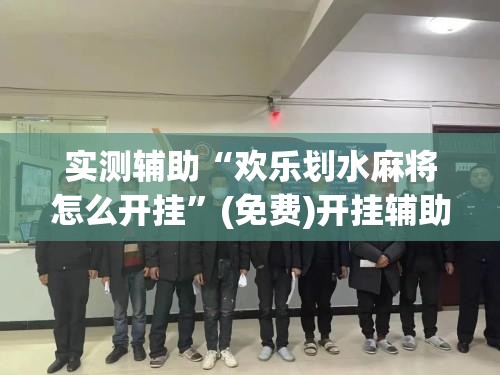 实测辅助“欢乐划水麻将怎么开挂”(免费)开挂辅助教学(最新辅助开挂教程)
