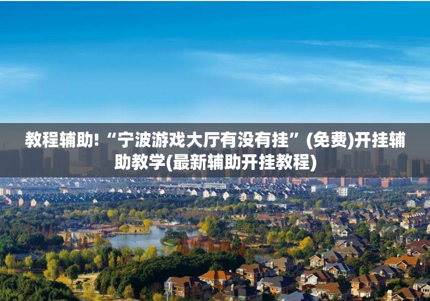 教程辅助!“宁波游戏大厅有没有挂	”(免费)开挂辅助教学(最新辅助开挂教程)
