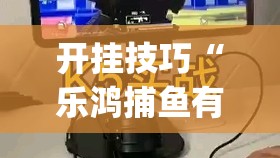 开挂技巧“乐鸿捕鱼有没有挂	”(辅助神器)开挂详细教程