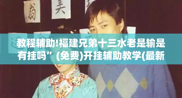 教程辅助!福建兄弟十三水老是输是有挂吗”(免费)开挂辅助教学(最新辅助开挂教程)