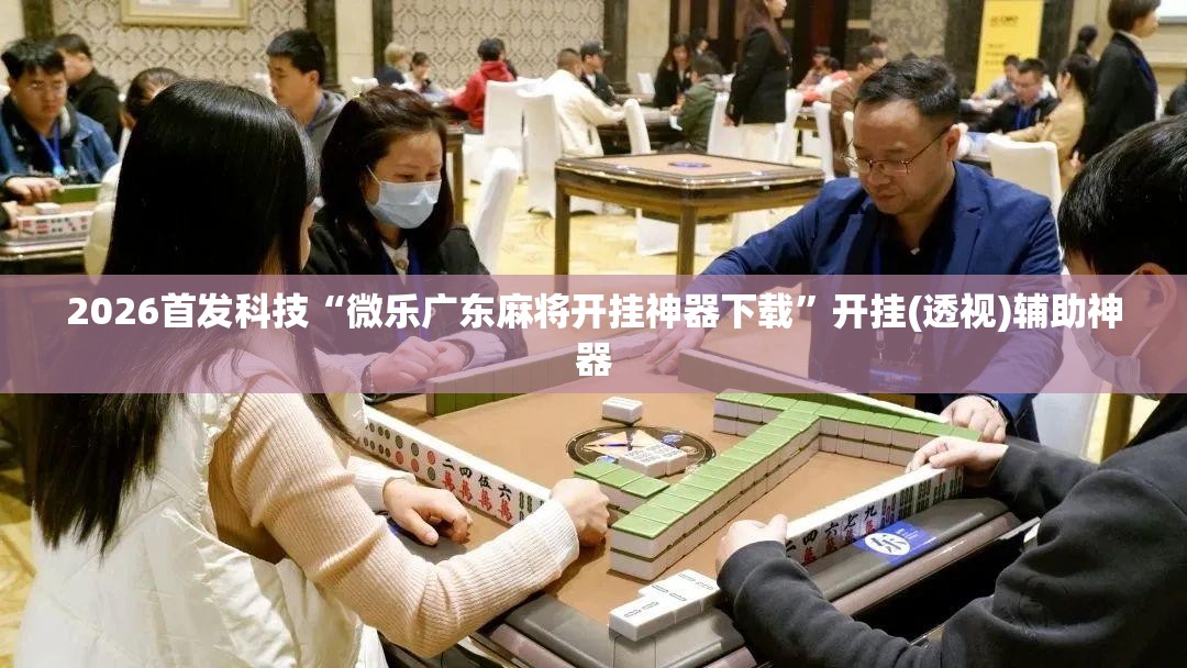 2026首发科技“微乐广东麻将开挂神器下载	”开挂(透视)辅助神器