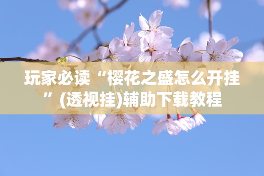 玩家必读“樱花之盛怎么开挂	”(透视挂)辅助下载教程