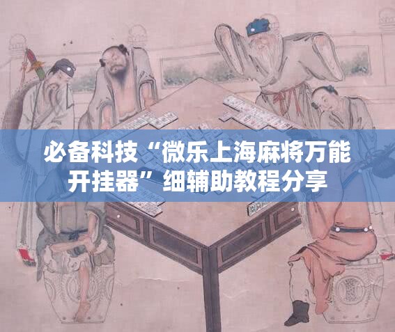 必备科技“微乐上海麻将万能开挂器	”细辅助教程分享