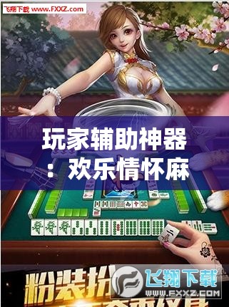 玩家辅助神器：欢乐情怀麻将外卦神器下载安装”详细外挂透视辅助软件教程