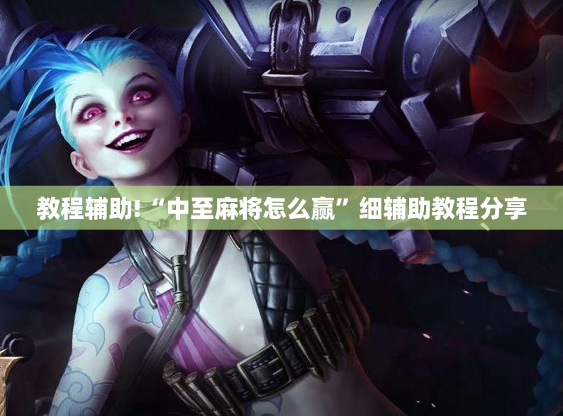 教程辅助!“中至麻将怎么赢”细辅助教程分享
