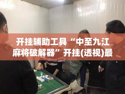 开挂辅助工具“中至九江麻将破解器	”开挂(透视)最新辅助详细