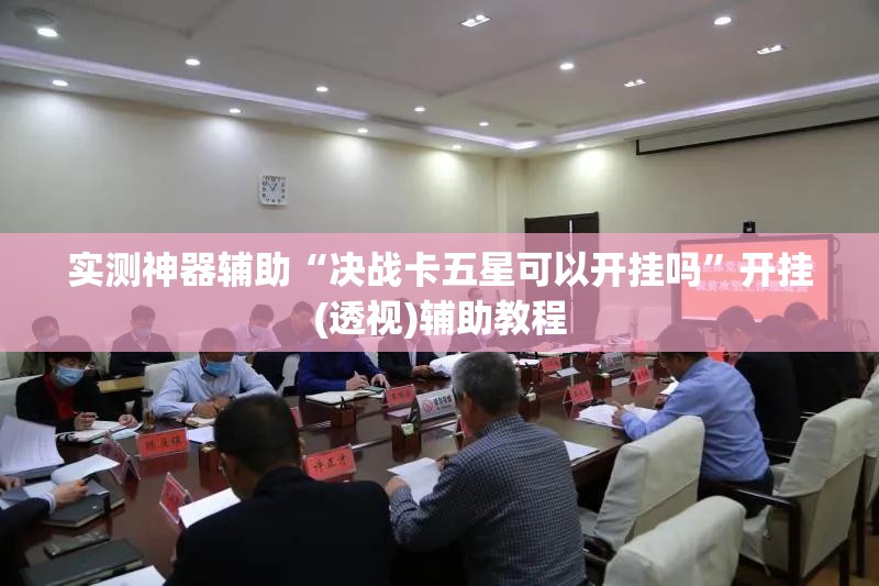 实测神器辅助“决战卡五星可以开挂吗”开挂(透视)辅助教程