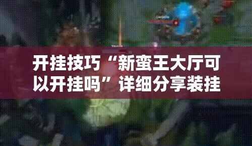 开挂技巧“新蛮王大厅可以开挂吗”详细分享装挂步骤