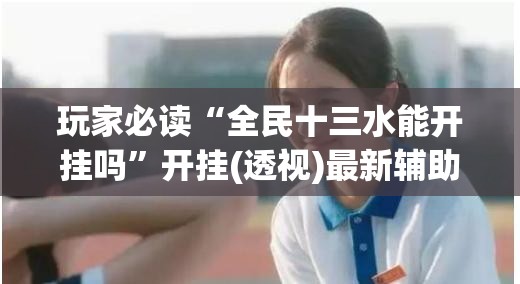 玩家必读“全民十三水能开挂吗”开挂(透视)最新辅助详细