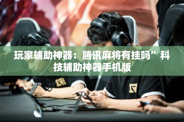 玩家辅助神器：腾讯麻将有挂吗”科技辅助神器手机版