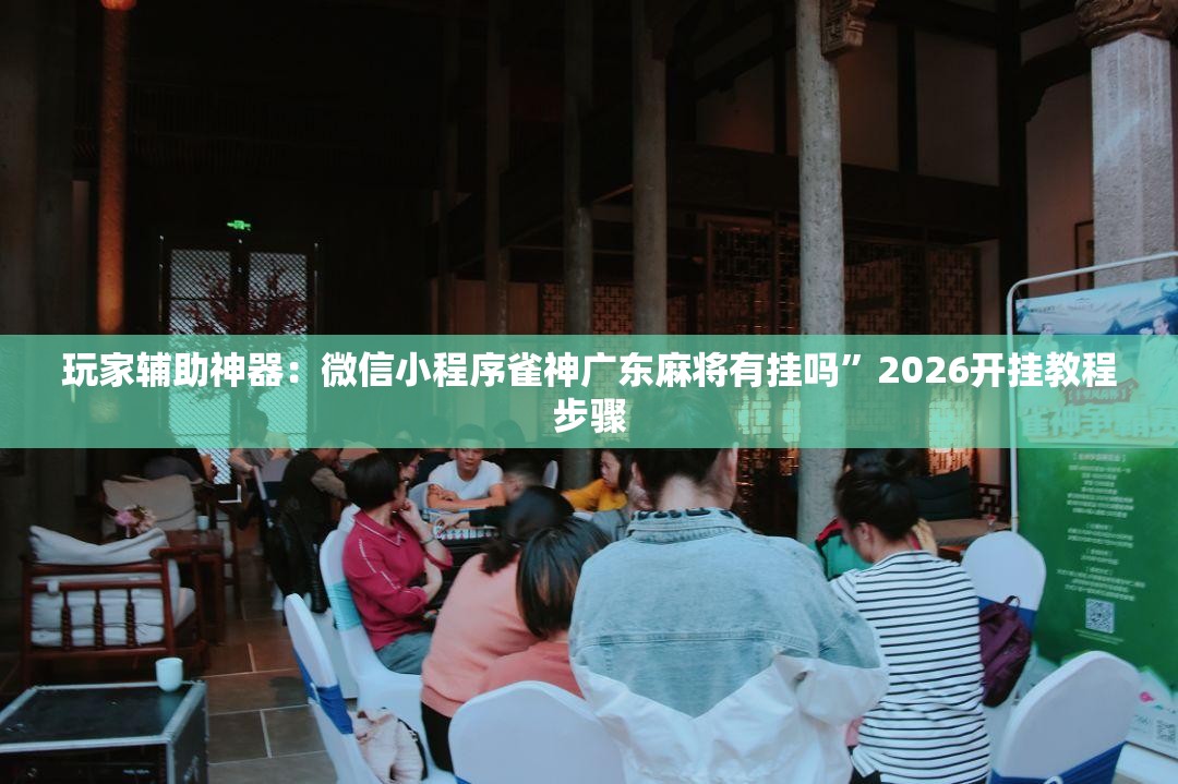 玩家辅助神器：微信小程序雀神广东麻将有挂吗”2026开挂教程步骤