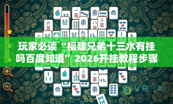 玩家必读“福建兄弟十三水有挂吗百度知道”2026开挂教程步骤