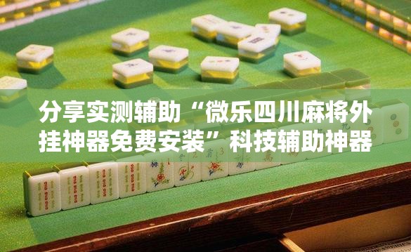 分享实测辅助“微乐四川麻将外挂神器免费安装”科技辅助神器手机版