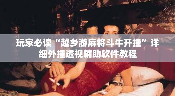 玩家必读“越乡游麻将斗牛开挂”详细外挂透视辅助软件教程