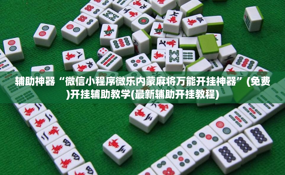 辅助神器“微信小程序微乐内蒙麻将万能开挂神器	”(免费)开挂辅助教学(最新辅助开挂教程)