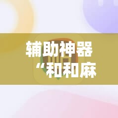 辅助神器“和和麻将免费挂”详细外挂透视辅助软件教程