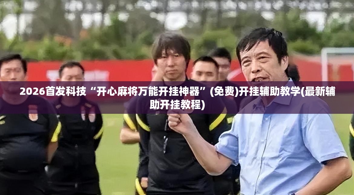 2026首发科技“开心麻将万能开挂神器	”(免费)开挂辅助教学(最新辅助开挂教程)