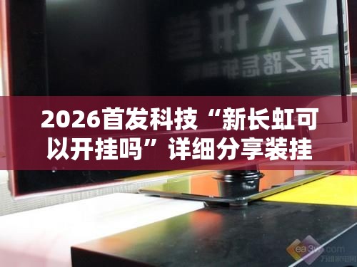 2026首发科技“新长虹可以开挂吗”详细分享装挂步骤