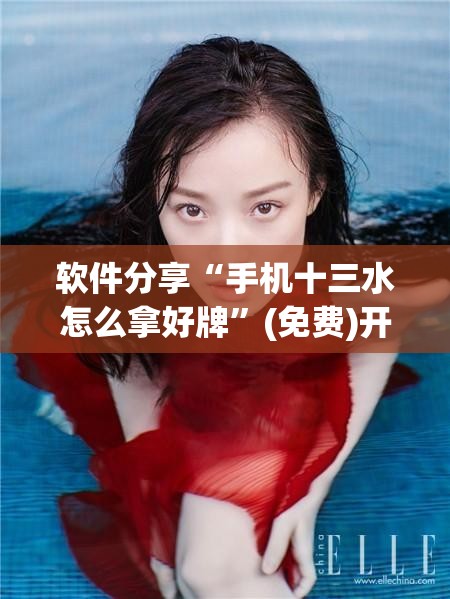 软件分享“手机十三水怎么拿好牌	”(免费)开挂辅助教学(最新辅助开挂教程)