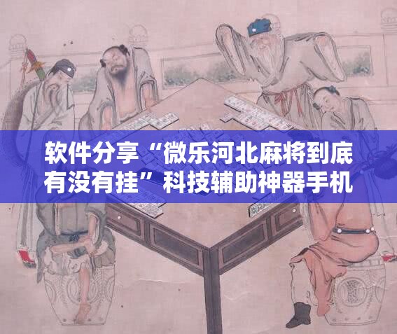 软件分享“微乐河北麻将到底有没有挂	”科技辅助神器手机版