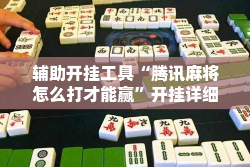 辅助开挂工具“腾讯麻将怎么打才能赢”开挂详细教程