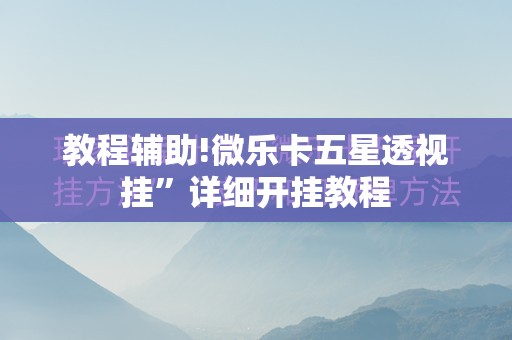 教程辅助!微乐卡五星透视挂”详细开挂教程