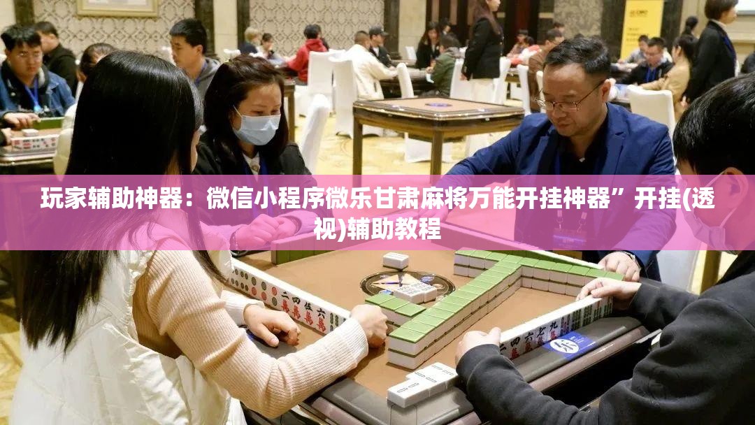 玩家辅助神器：微信小程序微乐甘肃麻将万能开挂神器”开挂(透视)辅助教程