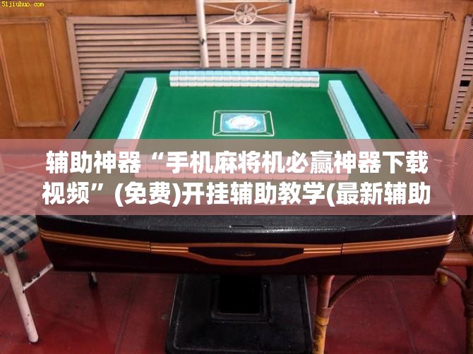 辅助神器“手机麻将机必赢神器下载视频”(免费)开挂辅助教学(最新辅助开挂教程)