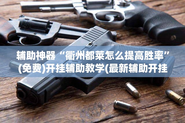 辅助神器“衢州都莱怎么提高胜率”(免费)开挂辅助教学(最新辅助开挂教程)