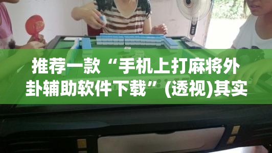 推荐一款“手机上打麻将外卦辅助软件下载”(透视)其实确实有挂