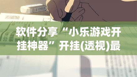 软件分享“小乐游戏开挂神器	”开挂(透视)最新辅助详细