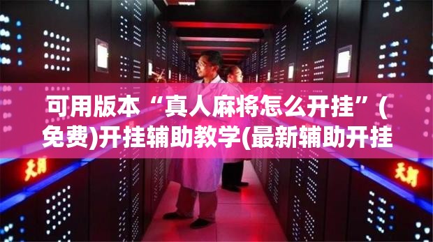 可用版本“真人麻将怎么开挂”(免费)开挂辅助教学(最新辅助开挂教程)