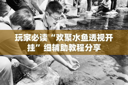 玩家必读“欢聚水鱼透视开挂”细辅助教程分享