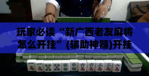 玩家必读“新广西老友麻将怎么开挂”(辅助神器)开挂详细教程