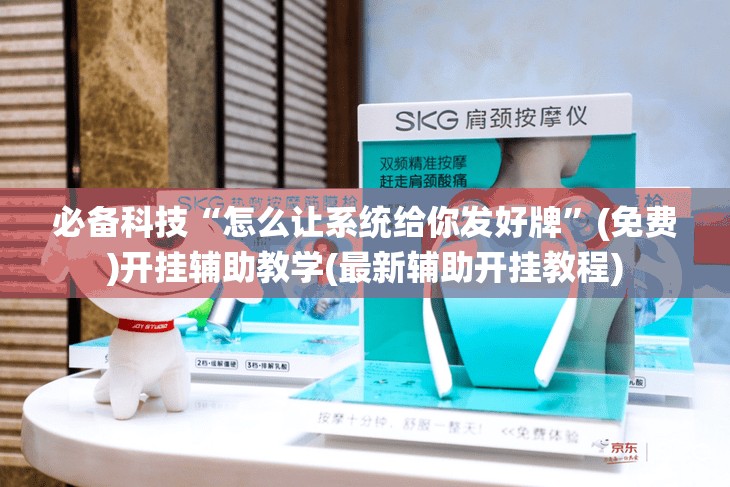 必备科技“怎么让系统给你发好牌”(免费)开挂辅助教学(最新辅助开挂教程)