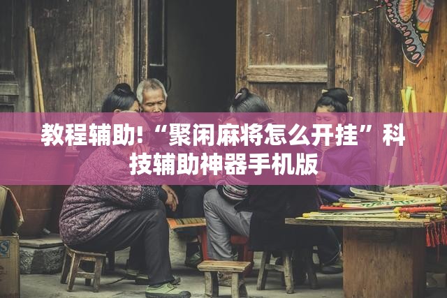 教程辅助!“聚闲麻将怎么开挂”科技辅助神器手机版