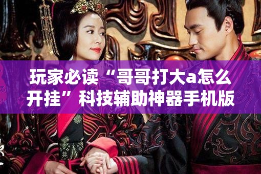 玩家必读“哥哥打大a怎么开挂”科技辅助神器手机版