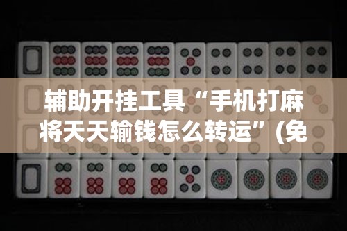 辅助开挂工具“手机打麻将天天输钱怎么转运	”(免费)开挂辅助教学(最新辅助开挂教程)