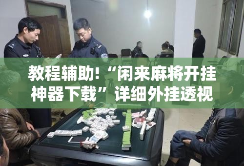 教程辅助!“闲来麻将开挂神器下载”详细外挂透视辅助软件教程