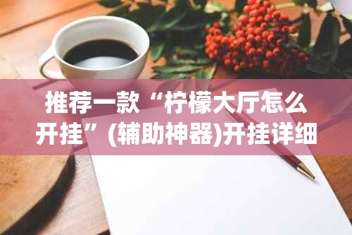 推荐一款“柠檬大厅怎么开挂”(辅助神器)开挂详细教程