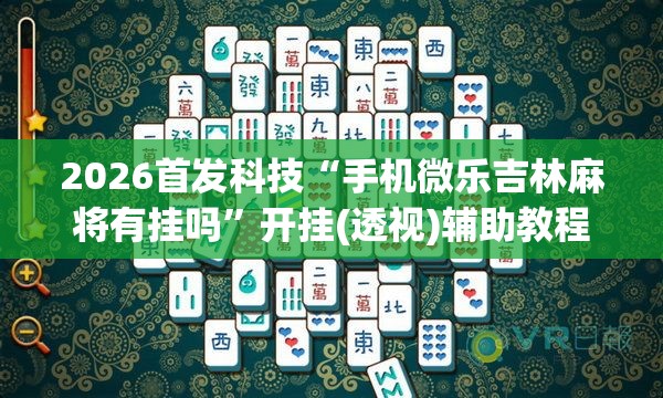 2026首发科技“手机微乐吉林麻将有挂吗	”开挂(透视)辅助教程