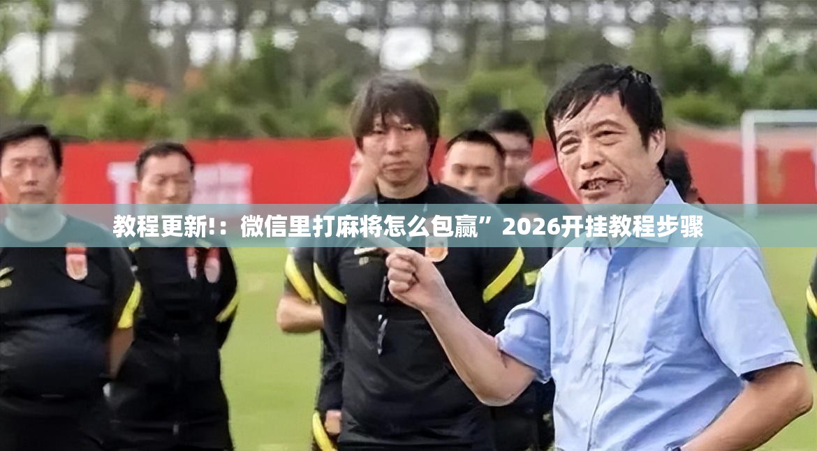 教程更新!：微信里打麻将怎么包赢”2026开挂教程步骤