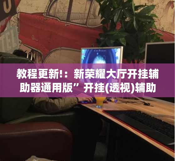 教程更新!：新荣耀大厅开挂辅助器通用版”开挂(透视)辅助教程