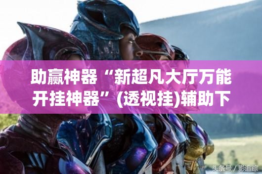 助赢神器“新超凡大厅万能开挂神器	”(透视挂)辅助下载教程