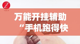万能开挂辅助“手机跑得快有挂吗”(免费)开挂辅助教学(最新辅助开挂教程)