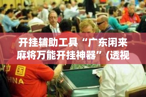 开挂辅助工具“广东闲来麻将万能开挂神器	”(透视挂)辅助下载教程