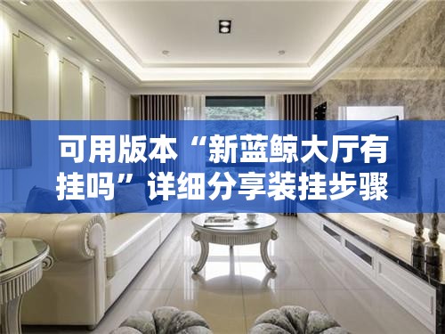 可用版本“新蓝鲸大厅有挂吗”详细分享装挂步骤